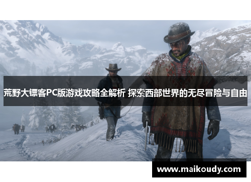 荒野大镖客PC版游戏攻略全解析 探索西部世界的无尽冒险与自由